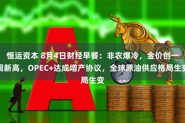 恒运资本 8月4日财经早餐：非农爆冷，金价创一周新高，OPEC+达成增产协议，全球原油供应格局生变