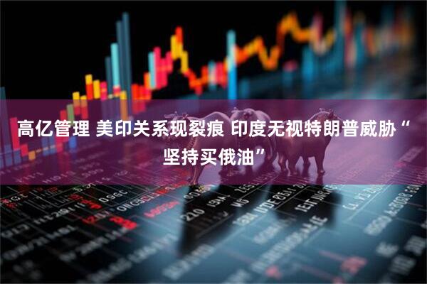 高亿管理 美印关系现裂痕 印度无视特朗普威胁“坚持买俄油”