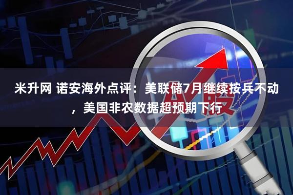 米升网 诺安海外点评：美联储7月继续按兵不动，美国非农数据超预期下行