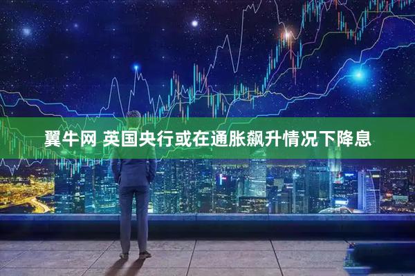 翼牛网 英国央行或在通胀飙升情况下降息