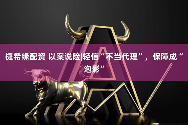 捷希缘配资 以案说险|轻信“不当代理”，保障成“泡影”