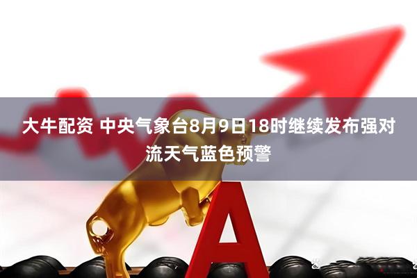 大牛配资 中央气象台8月9日18时继续发布强对流天气蓝色预警