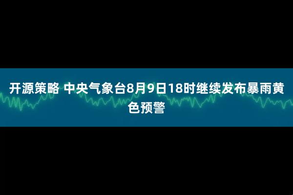 开源策略 中央气象台8月9日18时继续发布暴雨黄色预警