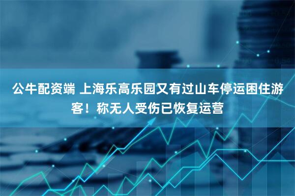 公牛配资端 上海乐高乐园又有过山车停运困住游客！称无人受伤已恢复运营