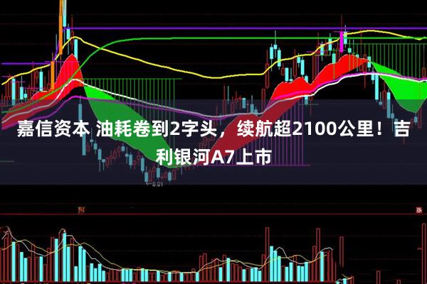 嘉信资本 油耗卷到2字头，续航超2100公里！吉利银河A7上市