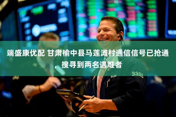 端盛康优配 甘肃榆中县马莲滩村通信信号已抢通，搜寻到两名遇难者