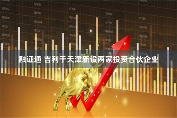 融证通 吉利于天津新设两家投资合伙企业