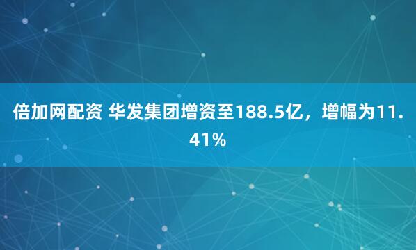 倍加网配资 华发集团增资至188.5亿，增幅为11.41%