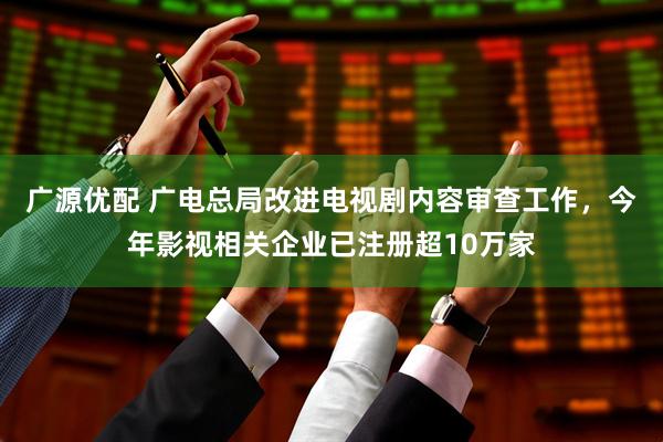 广源优配 广电总局改进电视剧内容审查工作，今年影视相关企业已注册超10万家
