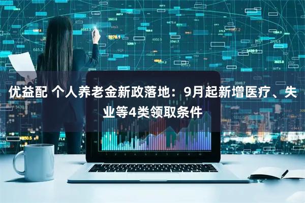 优益配 个人养老金新政落地：9月起新增医疗、失业等4类领取条件