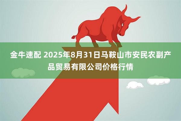 金牛速配 2025年8月31日马鞍山市安民农副产品贸易有限公司价格行情