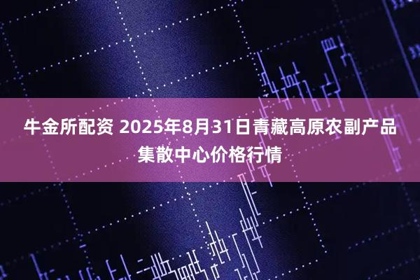 牛金所配资 2025年8月31日青藏高原农副产品集散中心价格行情