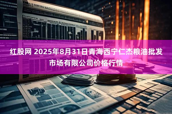 红股网 2025年8月31日青海西宁仁杰粮油批发市场有限公司价格行情