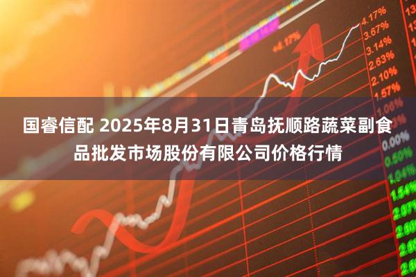 国睿信配 2025年8月31日青岛抚顺路蔬菜副食品批发市场股份有限公司价格行情
