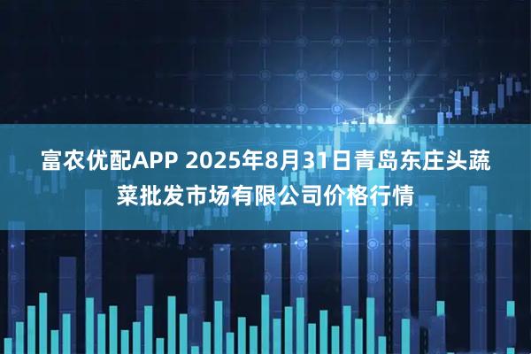 富农优配APP 2025年8月31日青岛东庄头蔬菜批发市场有限公司价格行情