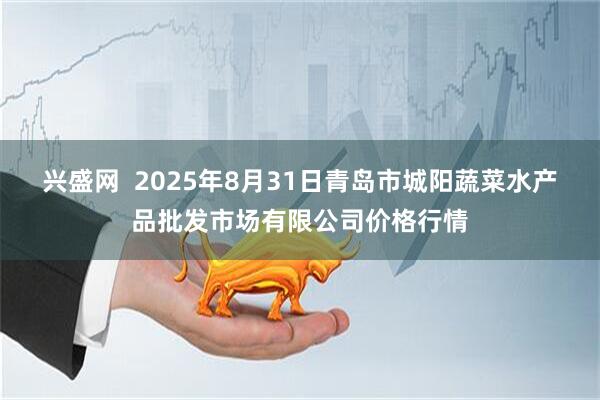 兴盛网  2025年8月31日青岛市城阳蔬菜水产品批发市场有限公司价格行情