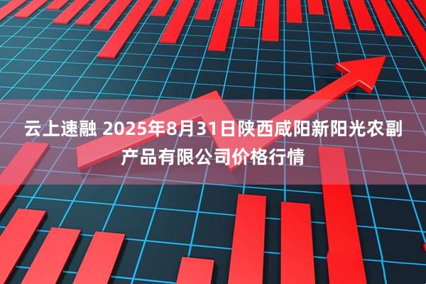 云上速融 2025年8月31日陕西咸阳新阳光农副产品有限公司价格行情