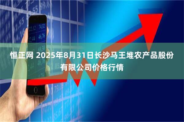 恒正网 2025年8月31日长沙马王堆农产品股份有限公司价格行情