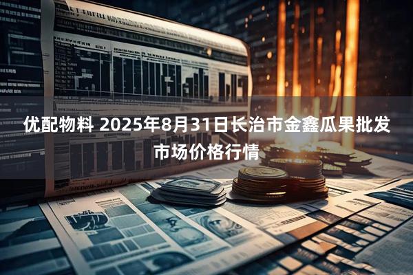 优配物料 2025年8月31日长治市金鑫瓜果批发市场价格行情