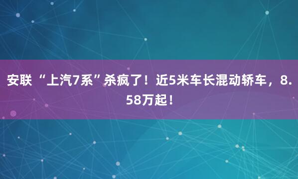 安联 “上汽7系”杀疯了！近5米车长混动轿车，8.58万起！