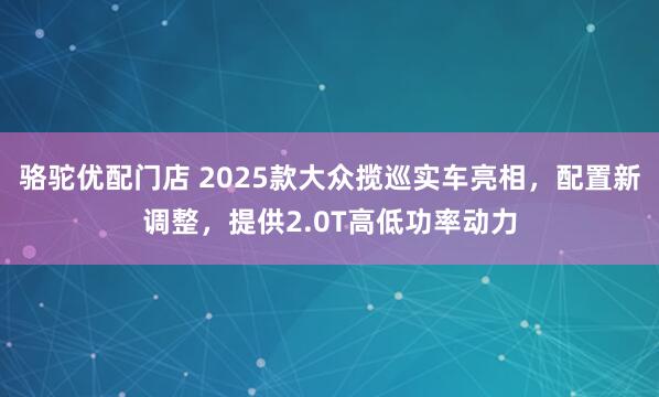 骆驼优配门店 2025款大众揽巡实车亮相，配置新调整，提供2.0T高低功率动力