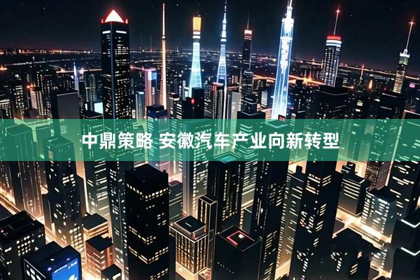 中鼎策略 安徽汽车产业向新转型