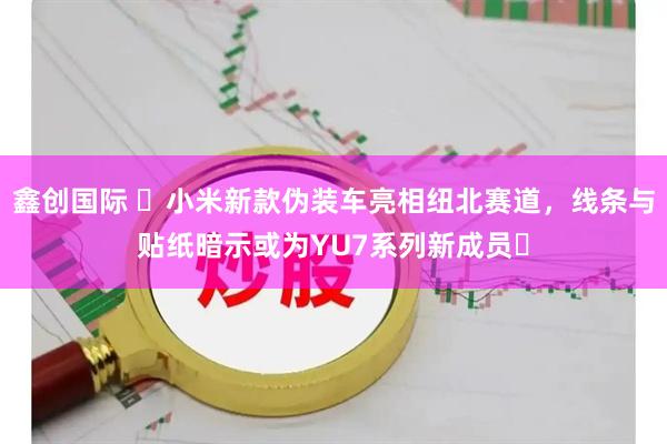 鑫创国际 ​小米新款伪装车亮相纽北赛道，线条与贴纸暗示或为YU7系列新成员​
