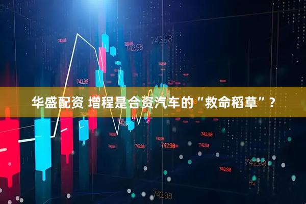 华盛配资 增程是合资汽车的“救命稻草”？