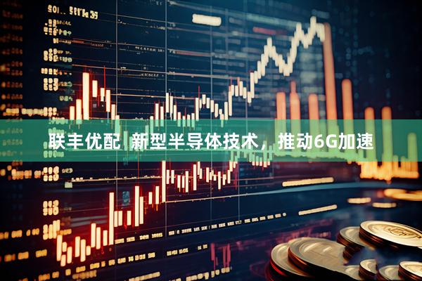 联丰优配  新型半导体技术，推动6G加速