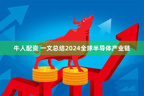 牛人配资 一文总结2024全球半导体产业链