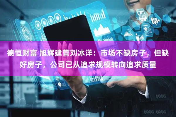 德恒财富 旭辉建管刘冰洋：市场不缺房子，但缺好房子，公司已从追求规模转向追求质量