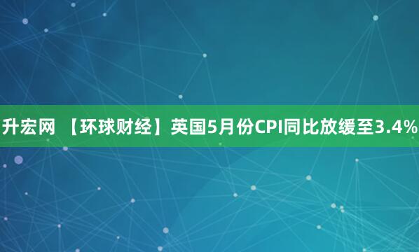 升宏网 【环球财经】英国5月份CPI同比放缓至3.4%