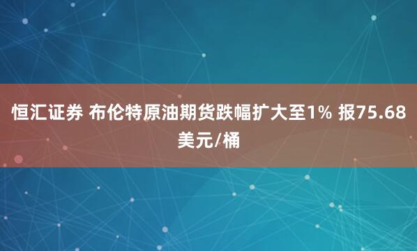 恒汇证券 布伦特原油期货跌幅扩大至1% 报75.68美元/桶