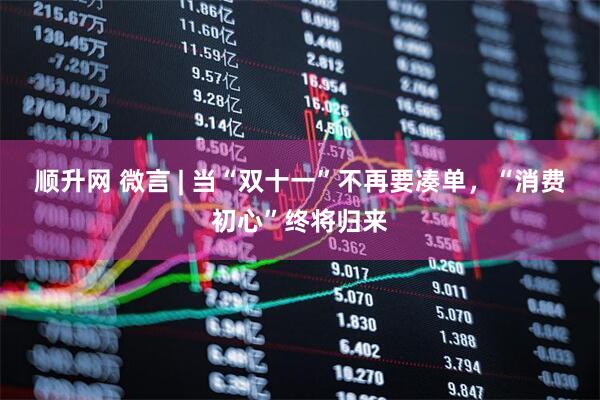 顺升网 微言 | 当“双十一”不再要凑单，“消费初心”终将归来