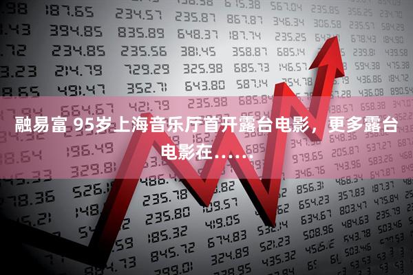 融易富 95岁上海音乐厅首开露台电影，更多露台电影在……