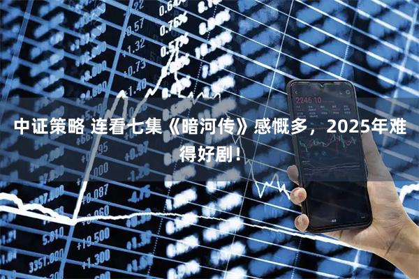 中证策略 连看七集《暗河传》感慨多，2025年难得好剧！