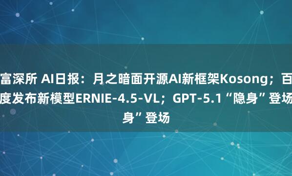 富深所 AI日报:月之暗面开源AI新框架Kosong;百度发布新模型ERNIE-4.5-VL;GPT-5.1“隐身”登场