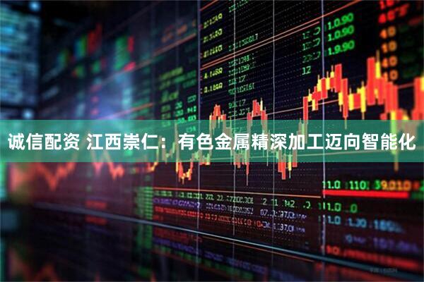 诚信配资 江西崇仁：有色金属精深加工迈向智能化