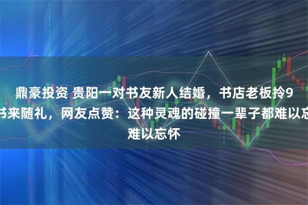 鼎豪投资 贵阳一对书友新人结婚，书店老板拎9本书来随礼，网友点赞：这种灵魂的碰撞一辈子都难以忘怀