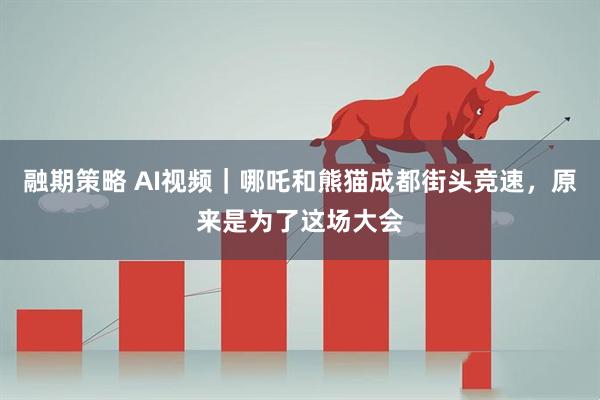 融期策略 AI视频｜哪吒和熊猫成都街头竞速，原来是为了这场大会