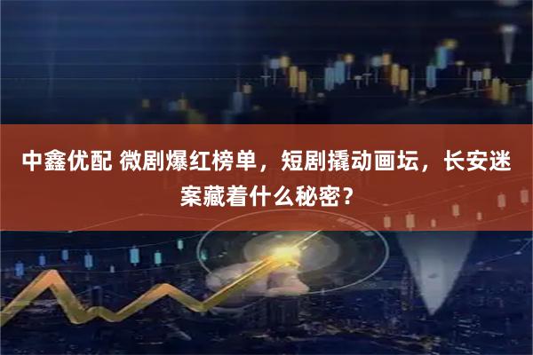 中鑫优配 微剧爆红榜单,短剧撬动画坛,长安迷案藏着什么秘密?
