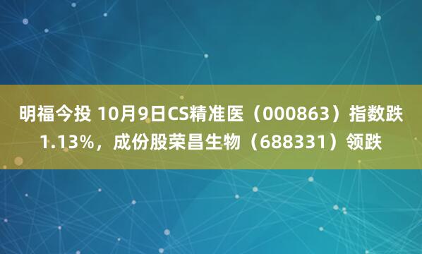 明福今投 10月9日CS精准医（000863）指数跌1.13%，成份股荣昌生物（688331）领跌