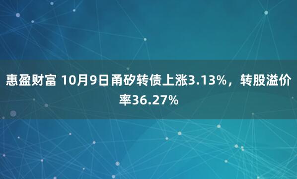 惠盈财富 10月9日甬矽转债上涨3.13%，转股溢价率36.27%