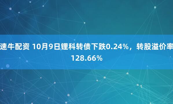 速牛配资 10月9日锂科转债下跌0.24%，转股溢价率128.66%