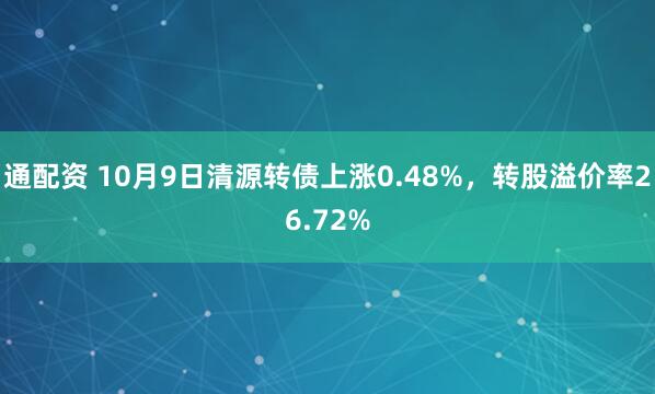 通配资 10月9日清源转债上涨0.48%，转股溢价率26.72%
