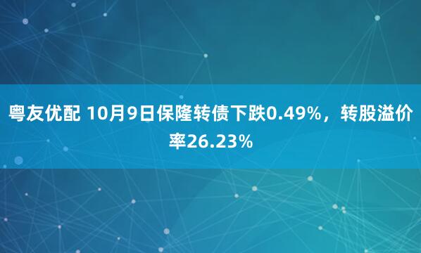 粤友优配 10月9日保隆转债下跌0.49%，转股溢价率26.23%
