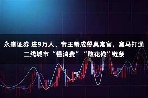 永崋证券 进9万人、帝王蟹成餐桌常客，盒马打通二线城市 “懂消费” “敢花钱”链条