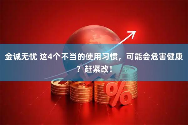 金诚无忧 这4个不当的使用习惯，可能会危害健康？赶紧改！