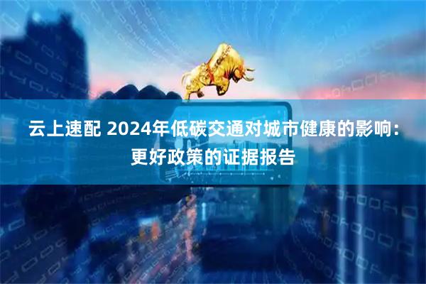 云上速配 2024年低碳交通对城市健康的影响：更好政策的证据报告