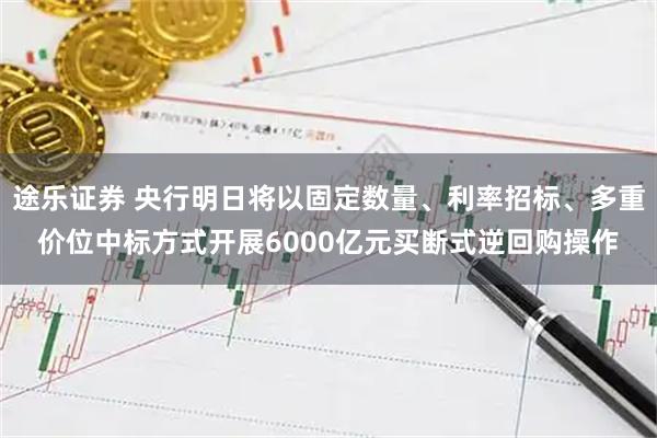 途乐证券 央行明日将以固定数量、利率招标、多重价位中标方式开展6000亿元买断式逆回购操作